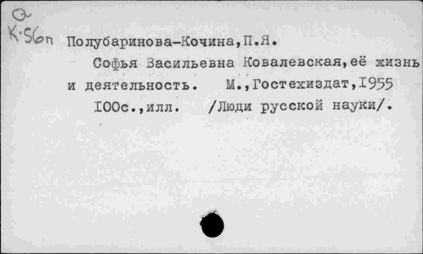 ﻿
Полубаринова-Кочина,П.Я.
Софья Васильевна Ковалевская,её жизнь и деятельность. М.,Гостехиздат,1955
100с.,илл. /Люди русской науки/.